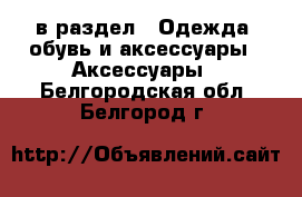  в раздел : Одежда, обувь и аксессуары » Аксессуары . Белгородская обл.,Белгород г.